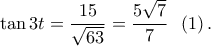 \displaystyle{\tan 3t = \frac{{15}}{{\sqrt {63} }} = \frac{{5\sqrt 7 }}{7}\;\;\left( 1 \right).}