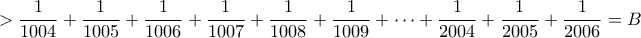\displaystyle{>\frac{1}{1004}+\frac{1}{1005}+\frac{1}{1006}+\frac{1}{1007}+\frac{1}{1008}+\frac{1}{1009}+\cdots +\frac{1}{2004}+\frac{1}{2005}+\frac{1}{2006}=B}