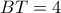 BT = 4