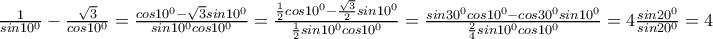 \frac{1}{sin10^0}-\frac{\sqrt{3}}{cos10^0}=\frac{cos10^0-\sqrt{3}sin10^0}{sin10^0cos10^0}=\frac{\frac{1}{2}cos10^0-\frac{\sqrt{3}}{2}sin10^0}{\frac{1}{2}sin10^0cos10^0}=\frac{sin30^0cos10^0-cos30^0sin10^0}{\frac{2}{4}sin10^0cos10^0}= 4\frac{sin20^{0}}{sin20^0}=4
