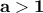 \displaystyle{\bf a>1}