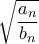 \displaystyle \sqrt{\frac{a_n}{b_n}