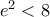 e^{2}< 8