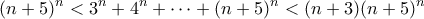 \displaystyle (n+5)^n < 3^n + 4^n + \cdots + (n+5)^n < (n+3)(n+5)^n \displaystyle (n+5)^n < 3^n + 4^n + \cdots + (n+5)^n < (n+3)(n+5)^n