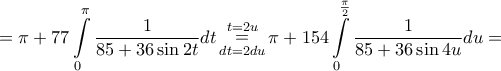 \displaystyle{ = \pi + 77\int\limits_0^\pi {\frac{1}{{85 + 36\sin 2t}}} dt\mathop = \limits_{dt = 2du}^{t = 2u} \pi + 154\int\limits_0^{\frac{\pi }{2}} {\frac{1}{{85 + 36\sin 4u}}} du = } \displaystyle{ = \pi + 77\int\limits_0^\pi {\frac{1}{{85 + 36\sin 2t}}} dt\mathop = \limits_{dt = 2du}^{t = 2u} \pi + 154\int\limits_0^{\frac{\pi }{2}} {\frac{1}{{85 + 36\sin 4u}}} du = }