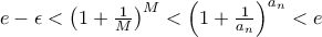 e - \epsilon < \left ( 1 + \frac{1}{M} \right )^ M < \left ( 1 + \frac{1}{a_n} \right )^ {a_n} < e e - \epsilon < \left ( 1 + \frac{1}{M} \right )^ M < \left ( 1 + \frac{1}{a_n} \right )^ {a_n} < e