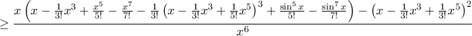 \displaystyle{ \ge \frac{x\left ( x- \frac {1}{3!}x^3+ \frac {x^5}{5!} - \frac {x^7}{7!} - \frac {1}{3!}\left (x-\frac {1}{3!} x^3+ \frac {1}{5!}x^5\right )^3+\frac {\sin ^5x}{5!} - \frac {\sin^7x}{7!} \right ) -\left (x-\frac {1}{3!} x^3+ \frac {1}{3!}x^5\right )^2}{{{x}^{6}}} } \displaystyle{ \ge \frac{x\left ( x- \frac {1}{3!}x^3+ \frac {x^5}{5!} - \frac {x^7}{7!} - \frac {1}{3!}\left (x-\frac {1}{3!} x^3+ \frac {1}{5!}x^5\right )^3+\frac {\sin ^5x}{5!} - \frac {\sin^7x}{7!} \right ) -\left (x-\frac {1}{3!} x^3+ \frac {1}{3!}x^5\right )^2}{{{x}^{6}}} }