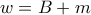 \displaystyle{w=B+m}