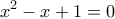 \displaystyle{{x^2} - x + 1 = 0}