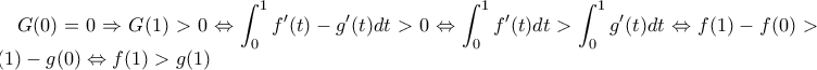 \displaystyle G(0)=0 \Rightarrow G(1)>0 \Leftrightarrow \int_{0}^{1} f'(t)-g'(t)dt>0 \Leftrightarrow \int_{0}^{1}f'(t)dt>\int_{0}^1g'(t)dt \Leftrightarrow  f(1)-f(0)>g(1)-g(0) \Leftrightarrow f(1)>g(1)