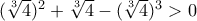 (\sqrt[3]{4})^2+\sqrt[3]{4}-(\sqrt[3]{4})^3>0