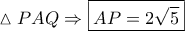 \displaystyle{\vartriangle PAQ \Rightarrow \boxed{AP = 2\sqrt 5 }} \displaystyle{\vartriangle PAQ \Rightarrow \boxed{AP = 2\sqrt 5 }}