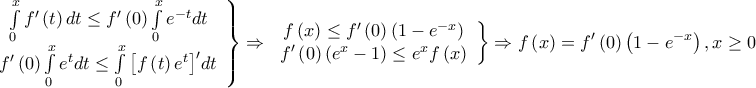 \displaystyle{\left. {\begin{array}{*{20}{c}} 
   {\int\limits_0^x {f'\left( t \right)dt}  \le f'\left( 0 \right)\int\limits_0^x {{e^{ - t}}dt} }  \\ 
   {f'\left( 0 \right)\int\limits_0^x {{e^t}dt}  \le \int\limits_0^x {{{\left[ {f\left( t \right){e^t}} \right]}^\prime }dt} }  \\ 
\end{array}} \right\} \Rightarrow \left. {\begin{array}{*{20}{c}} 
   {f\left( x \right) \le f'\left( 0 \right)\left( {1 - {e^{ - x}}} \right)}  \\ 
   {f'\left( 0 \right)\left( {{e^x} - 1} \right) \le {e^x}f\left( x \right)}  \\ 
\end{array}} \right\} \Rightarrow f\left( x \right) = f'\left( 0 \right)\left( {1 - {e^{ - x}}} \right),x \ge 0}