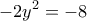 \displaystyle{{ - 2{y^2} =  - 8}}