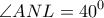 \displaystyle \angle ANL = {40^0} \displaystyle \angle ANL = {40^0}
