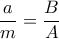 \displaystyle{ \dfrac {a}{m} = \dfrac {B}{A}}