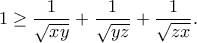 \displaystyle{1\geq \frac{1}{\sqrt{xy}}+\frac{1}{\sqrt{yz}}+\frac{1}{\sqrt{zx}}.}