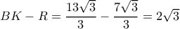 BK-R= \dfrac{13 \sqrt{3} }{3}- \dfrac{7 \sqrt{3} }{3}=2 \sqrt{3} BK-R= \dfrac{13 \sqrt{3} }{3}- \dfrac{7 \sqrt{3} }{3}=2 \sqrt{3}