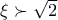 \xi \succ \sqrt{2}
