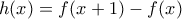h(x)= f(x+1)- f(x)