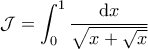 \displaystyle{\mathcal{J}=\int_{0}^{1}\frac{\textup{d}x}{\sqrt{x+\sqrt{x}}}}