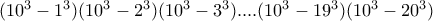 (10^{3}-1^{3})(10^{3}-2^{3})(10^{3}-3^{3})....(10^{3}-19^{3})(10^{3}-20^{3}) (10^{3}-1^{3})(10^{3}-2^{3})(10^{3}-3^{3})....(10^{3}-19^{3})(10^{3}-20^{3})