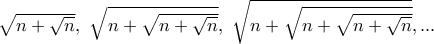 \sqrt {n+ \sqrt {n}},\,\, \sqrt {n+ \sqrt {n+ \sqrt {n}}}, \, \, \sqrt {n+ \sqrt {n+ \sqrt {n+ \sqrt {n}}}},...