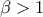 \displaystyle{ 
\beta  > 1 
}