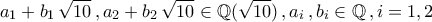 \displaystyle{a_1+b_1\,\sqrt{10}\,,a_2+b_2\,\sqrt{10}\in\mathbb{Q}(\sqrt{10})\,,a_{i}\,,b_{i}\in\mathbb{Q}\,,i=1,2} \displaystyle{a_1+b_1\,\sqrt{10}\,,a_2+b_2\,\sqrt{10}\in\mathbb{Q}(\sqrt{10})\,,a_{i}\,,b_{i}\in\mathbb{Q}\,,i=1,2}