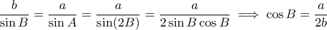 \displaystyle \frac{b}{\sin{B}} = \frac{a}{\sin{A}} = \frac{a}{\sin(2B)} = \frac{a}{2\sin{B}\cos{B}} \implies \cos{B} = \frac{a}{2b} \displaystyle \frac{b}{\sin{B}} = \frac{a}{\sin{A}} = \frac{a}{\sin(2B)} = \frac{a}{2\sin{B}\cos{B}} \implies \cos{B} = \frac{a}{2b}