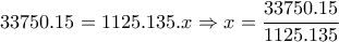 \displaystyle{33750.15=1125.135.x \Rightarrow x=\frac{33750.15}{1125.135}}