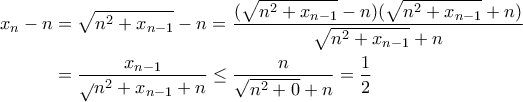 \begin{aligned} 
\displaystyle x_n - n& = \sqrt{n^2+x_{n-1}}-n = \frac {(\sqrt{n^2+x_{n-1}}-n)(\sqrt{n^2+x_{n-1}}+n )}{\sqrt{n^2+x_{n-1}}+n }\\ 
      &=\frac {x_{n-1}}\sqrt{n^2+x_{n-1}}+n } \le \frac {n}{\sqrt{n^2+0}+n } =\frac{1}{2}  
\end{aligned}