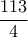 \displaystyle{\frac{113}{4}}