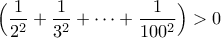 \displaystyle \Big(\frac{1}{2^2}+\frac{1}{3^2}+\cdots+\frac{1}{100^2}\Big)>0