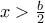 x>\frac{b}{2}