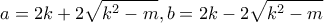 \displaystyle a = 2k + 2\sqrt {{k^2} - m} ,b = 2k - 2\sqrt {{k^2} - m} 