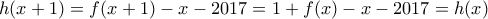 \displaystyle{h(x + 1) = f(x + 1) - x - 2017 = 1 + f(x) - x - 2017 = h(x)}