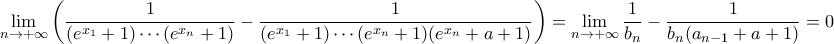 \displaystyle{\lim_{n\to+\infty}\left(\frac{1}{(e^{x_{1}}+1)\cdots(e^{x_{n}}+1)}-\frac{1}{(e^{x_{1}}+1)\cdots(e^{x_{n}}+1)(e^{x_{n}}+a+1)}\right)=\lim_{n\to+\infty}\frac{1}{b_{n}}-\frac{1}{b_{n}(a_{n-1}+a+1)}=0} \displaystyle{\lim_{n\to+\infty}\left(\frac{1}{(e^{x_{1}}+1)\cdots(e^{x_{n}}+1)}-\frac{1}{(e^{x_{1}}+1)\cdots(e^{x_{n}}+1)(e^{x_{n}}+a+1)}\right)=\lim_{n\to+\infty}\frac{1}{b_{n}}-\frac{1}{b_{n}(a_{n-1}+a+1)}=0}
