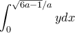 \displaystyle{\displaystyle{ \int _{0}^{\sqrt {6a-1}/a}ydx}