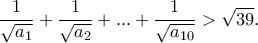 \displaystyle{\frac{1}{\sqrt{a_1}}+\frac{1}{\sqrt{a_2}}+...+\frac{1}{\sqrt{a_{10}}}>\sqrt{39}.}