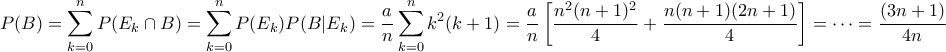 \displaystyle  \displaystyle{P(B) = \sum_{k=0}^n P(E_k \cap B) = \sum_{k=0}^n P(E_k)P(B|E_k) = \frac{a}{n} \sum_{k=0}^n k^2(k+1) = \frac{a}{n}\left[ \frac{n^2(n+1)^2}{4} + \frac{n(n+1)(2n+1)}{4} \right] = \cdots = \frac{(3n+1)}{4n}}