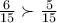 \frac{6}{15}\succ \frac{5}{15}