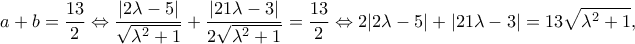 \displaystyle a + b = \frac{{13}}{2} \Leftrightarrow \frac{{|2\lambda - 5|}}{{\sqrt {{\lambda ^2} + 1} }} + \frac{{|21\lambda - 3|}}{{2\sqrt {{\lambda ^2} + 1} }} = \frac{{13}}{2} \Leftrightarrow 2|2\lambda - 5| + |21\lambda - 3| = 13\sqrt {{\lambda ^2} + 1}, \displaystyle a + b = \frac{{13}}{2} \Leftrightarrow \frac{{|2\lambda - 5|}}{{\sqrt {{\lambda ^2} + 1} }} + \frac{{|21\lambda - 3|}}{{2\sqrt {{\lambda ^2} + 1} }} = \frac{{13}}{2} \Leftrightarrow 2|2\lambda - 5| + |21\lambda - 3| = 13\sqrt {{\lambda ^2} + 1},