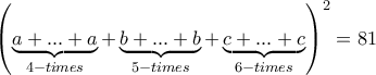 {\left( {\underbrace {a + ... + a}_{4 - times} + \underbrace {b + ... + b}_{5 - times} + \underbrace {c + ... + c}_{6 - times}} \right)^2} = 81