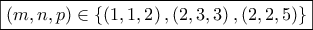 \displaystyle{\boxed{\left( {m,n,p} \right) \in \left\{ {\left( {1,1,2} \right),\left( {2,3,3} \right),\left( {2,2,5} \right)} \right\}}}