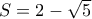 S=2 - \sqrt{5}