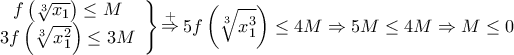 \displaystyle{\left. {\begin{array}{*{20}{c}} 
   {f\left( {\sqrt[3]{{{x_1}}}} \right) \le M}  \\ 
   {3f\left( {\sqrt[3]{{x_1^2}}} \right) \le 3M}  \\ 
\end{array}} \right\}\mathop  \Rightarrow \limits^ +  5f\left( {\sqrt[3]{{x_1^3}}} \right) \le 4M \Rightarrow 5M \le 4M \Rightarrow M \le 0}