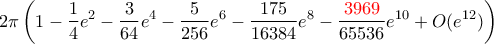 \displaystyle{2 \pi \left (1-\frac {1}{4}e^2- \frac {3}{64}e^4-\frac {5}{256}e^6-\frac {175}{16384}e^8-\frac {{\color{red} 3969}}{65536}e^{10}+O(e^{12}) \right) } \displaystyle{2 \pi \left (1-\frac {1}{4}e^2- \frac {3}{64}e^4-\frac {5}{256}e^6-\frac {175}{16384}e^8-\frac {{\color{red} 3969}}{65536}e^{10}+O(e^{12}) \right) }