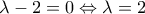 \lambda  - 2 = 0 \Leftrightarrow \lambda  = 2