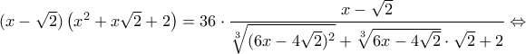 (x-\sqrt{2})\left(x^2+x\sqrt{2}+2\right) = 36\cdot\dfrac{x-\sqrt{2}}{\sqrt[3]{(6x-4\sqrt{2})^2}+\sqrt[3]{6x-4\sqrt{2}}\cdot\sqrt{2}+2} \Leftrightarrow